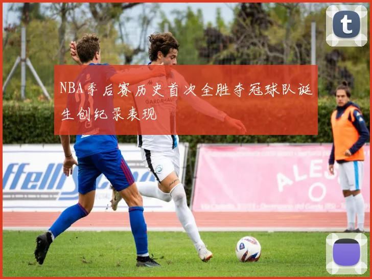 NBA季后赛历史首次全胜夺冠球队诞生创纪录表现