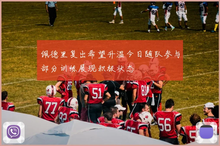 佩德里复出希望升温今日随队参与部分训练展现积极状态