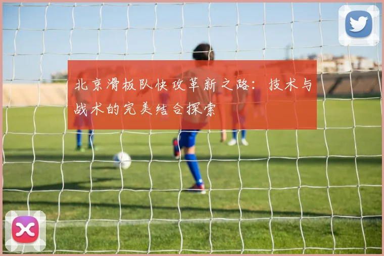 北京滑板队快攻革新之路：技术与战术的完美结合探索