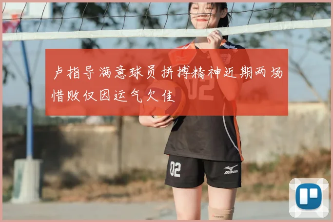 卢指导满意球员拼搏精神近期两场惜败仅因运气欠佳