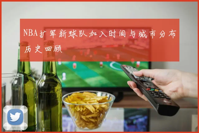 NBA扩军新球队加入时间与城市分布历史回顾