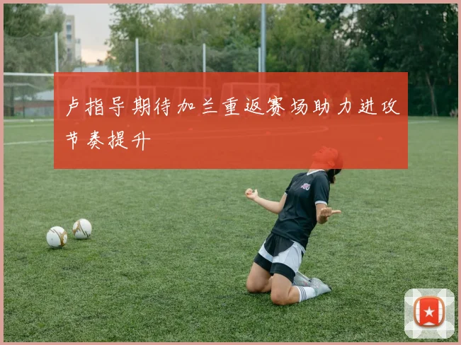 卢指导期待加兰重返赛场助力进攻节奏提升