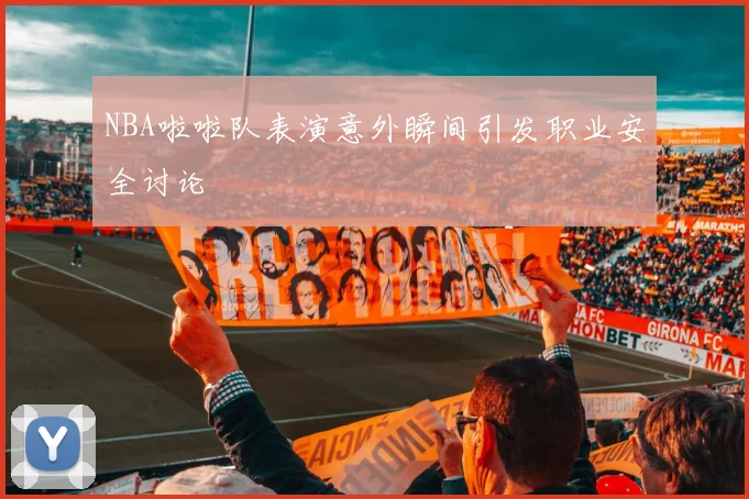 NBA啦啦队表演意外瞬间引发职业安全讨论