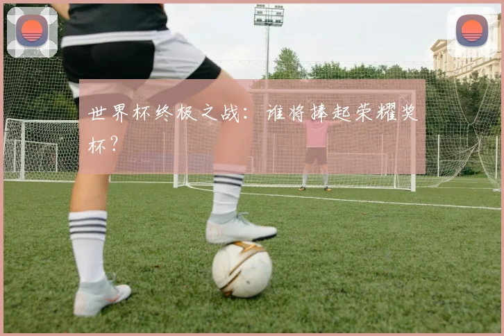 世界杯终极之战：谁将捧起荣耀奖杯？