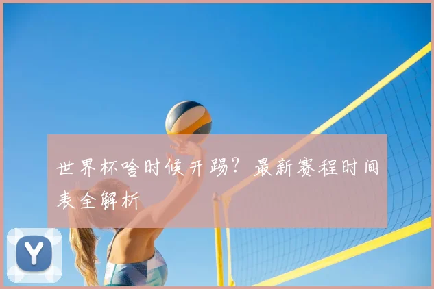 世界杯啥时候开踢？最新赛程时间表全解析