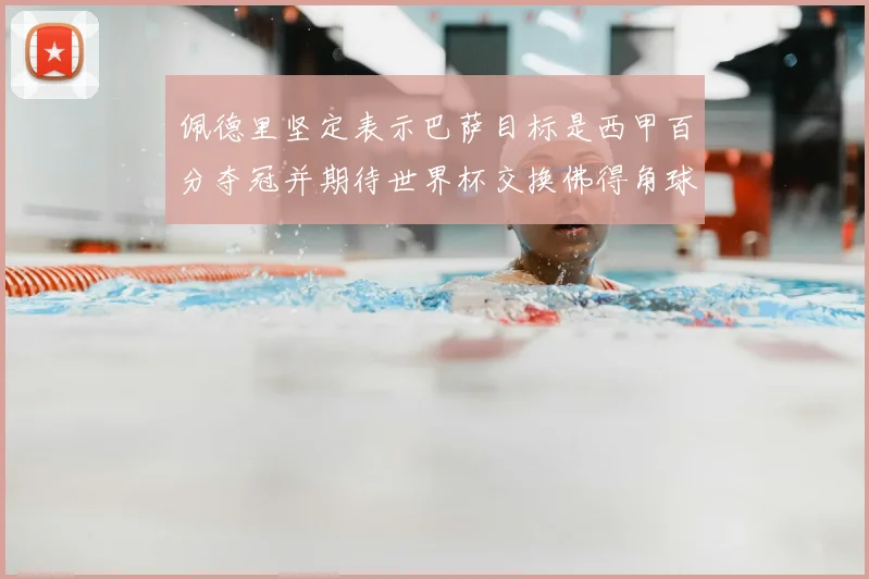 佩德里坚定表示巴萨目标是西甲百分夺冠并期待世界杯交换佛得角球衣