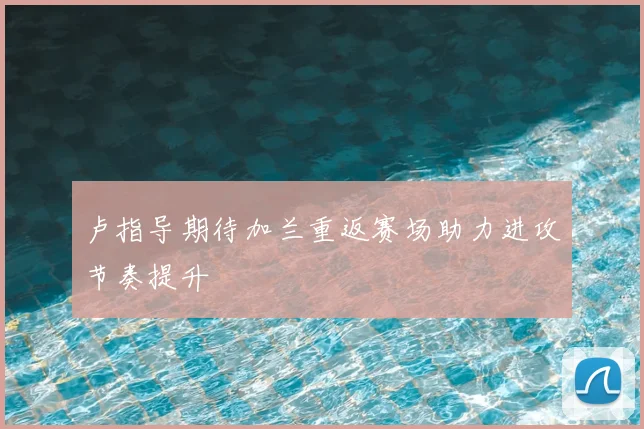 卢指导期待加兰重返赛场助力进攻节奏提升