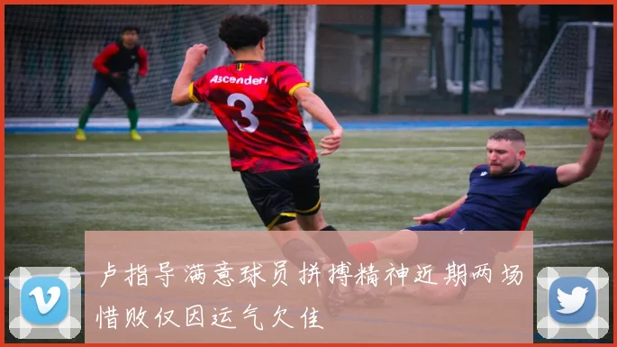 卢指导满意球员拼搏精神近期两场惜败仅因运气欠佳