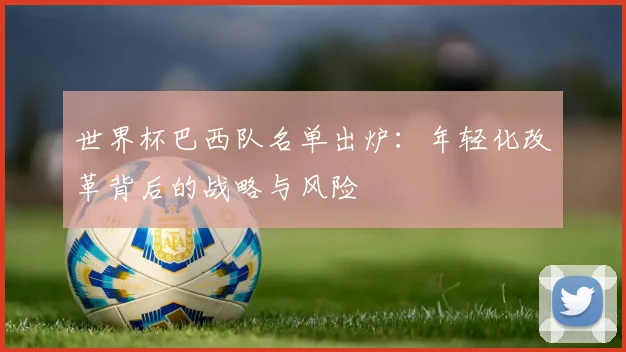 世界杯巴西队名单出炉：年轻化改革背后的战略与风险