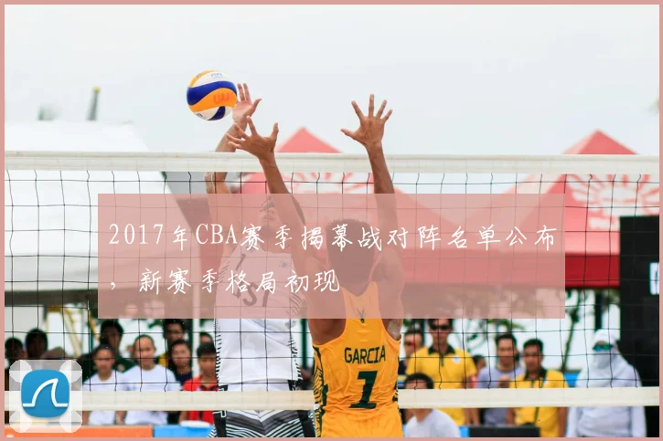 2017年CBA赛季揭幕战对阵名单公布，新赛季格局初现