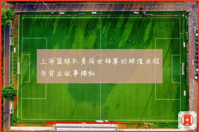 上海篮球队勇闯世锦赛的辉煌历程与背后故事揭秘