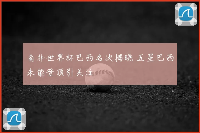 南非世界杯巴西名次揭晓 五星巴西未能登顶引关注