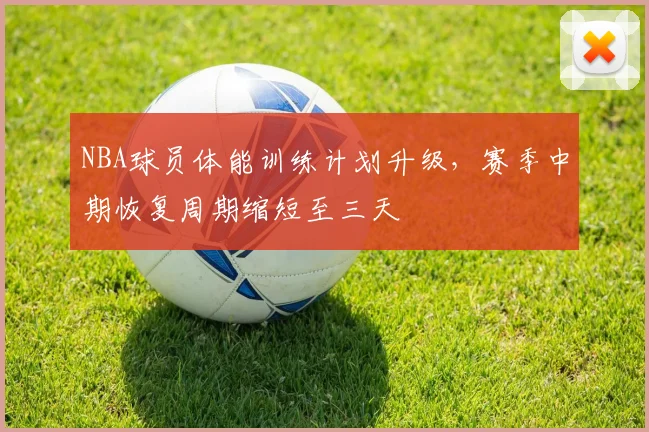 NBA球员体能训练计划升级，赛季中期恢复周期缩短至三天