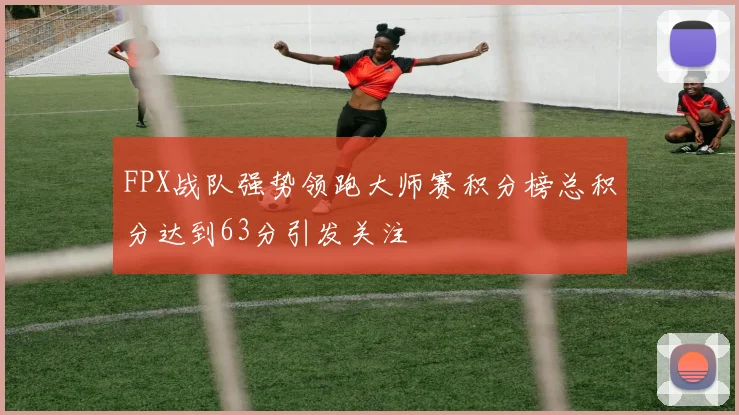 FPX战队强势领跑大师赛积分榜总积分达到63分引发关注