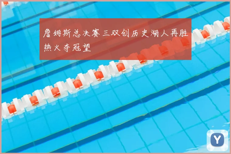 詹姆斯总决赛三双创历史湖人再胜热火夺冠望