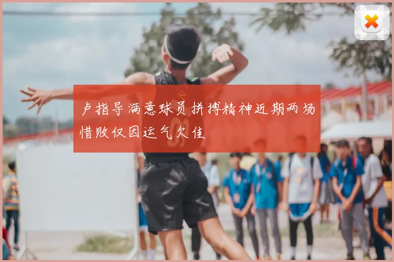 卢指导满意球员拼搏精神近期两场惜败仅因运气欠佳