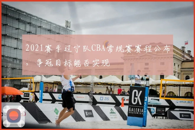 2021赛季辽宁队CBA常规赛赛程公布，争冠目标能否实现